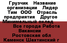 Грузчик › Название организации ­ Лидер Тим, ООО › Отрасль предприятия ­ Другое › Минимальный оклад ­ 16 000 - Все города Работа » Вакансии   . Ростовская обл.,Каменск-Шахтинский г.